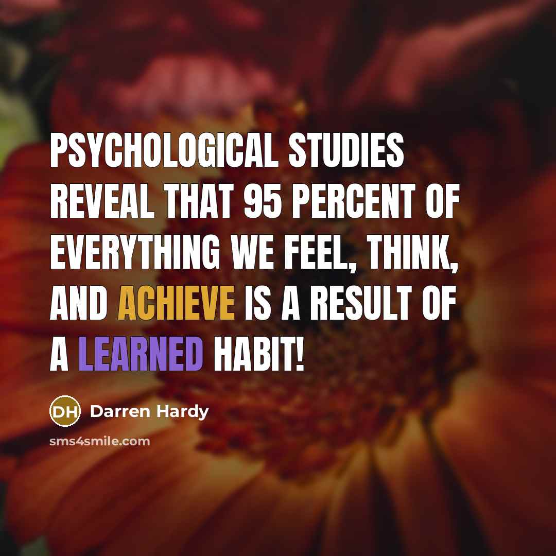 “Psychological studies reveal that 95 percent of everything we feel, think, and achieve is a result of a learned habit!” quote by Darren Hardy