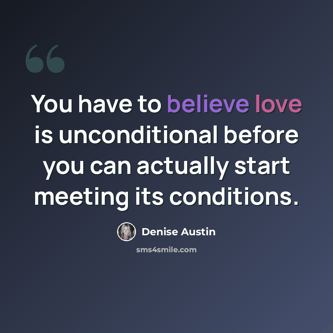 “You have to believe love is unconditional before you can actually start meeting its conditions.” quote by Denise Austin