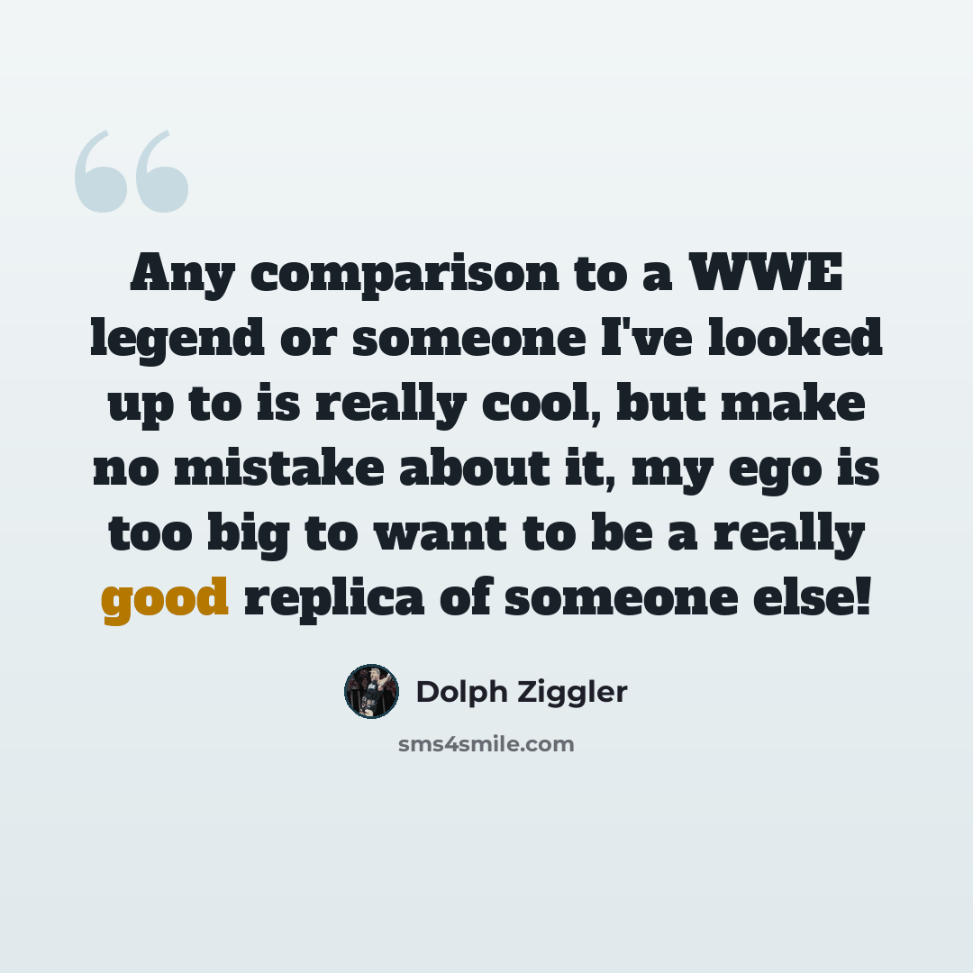 “Any comparison to a WWE legend or someone I've looked up to is really cool, but make no mistake about it, my ego is too big to want to be a really good replica of someone else!” quote by Dolph Ziggler