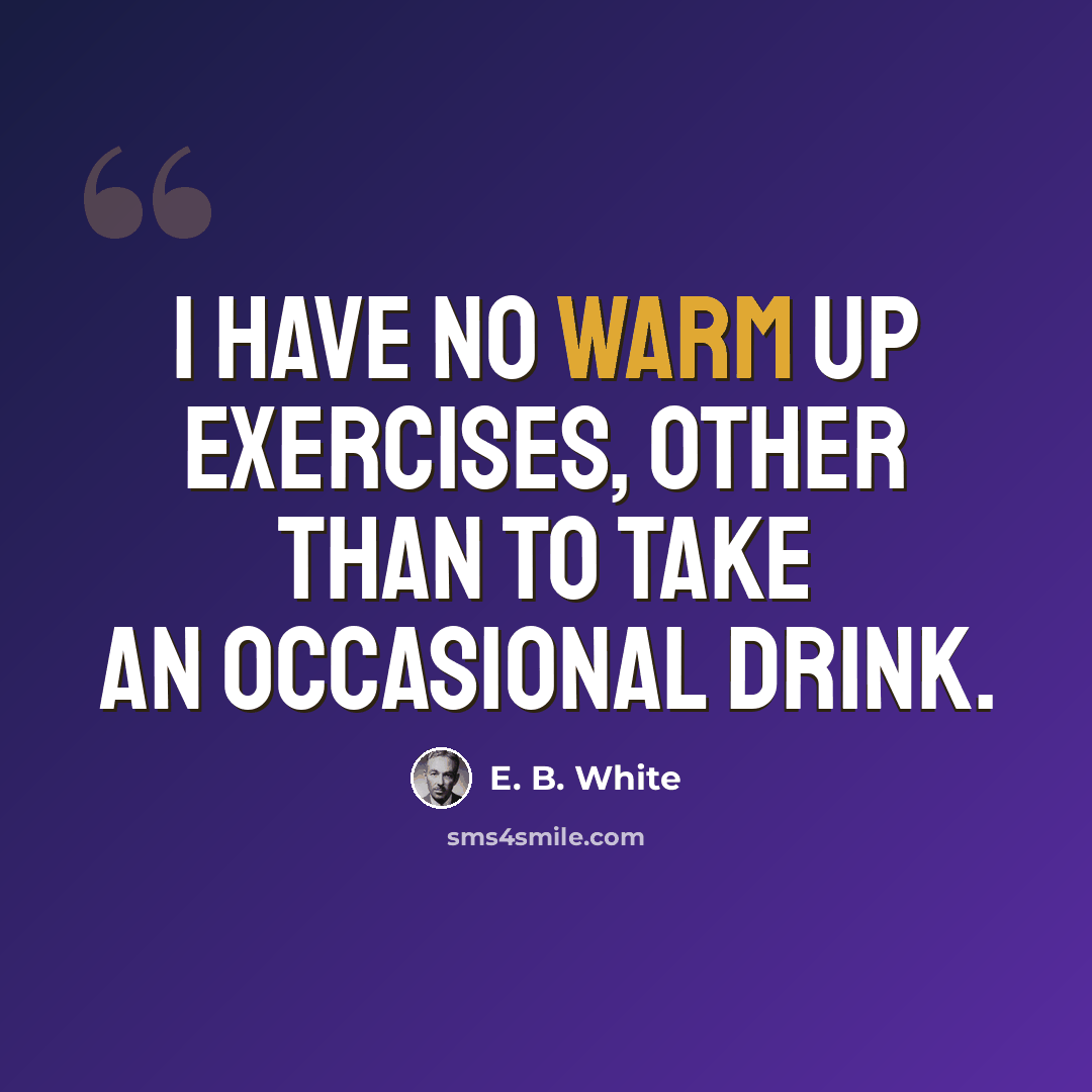 “I have no warm up exercises, other than to take an occasional drink.” quote by E. B. White