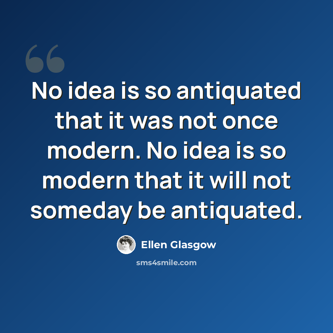 “No idea is so antiquated that it was not once modern. No idea is so modern that it will not someday be antiquated.” quote by Ellen Glasgow