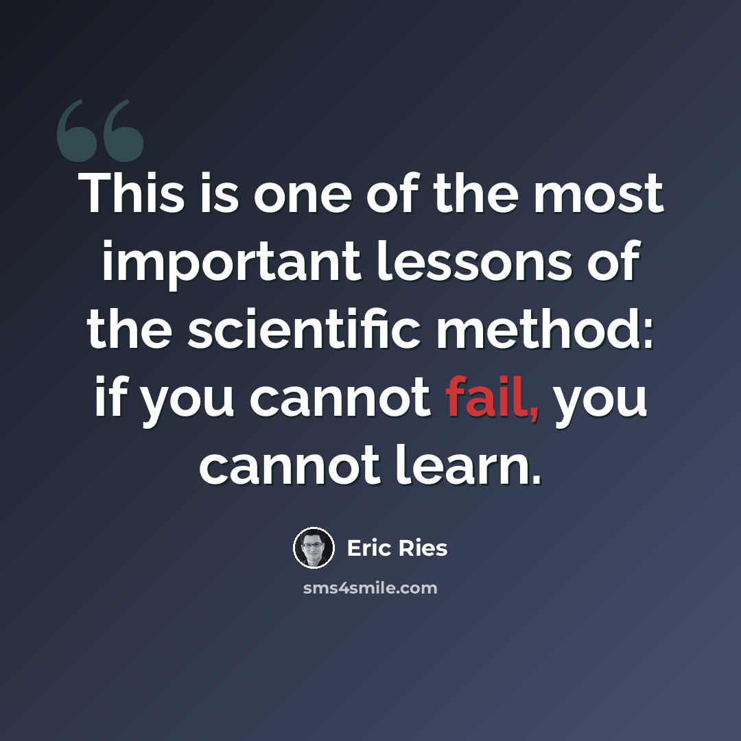 “This is one of the most important lessons of the scientific method: if you cannot fail, you cannot learn.” quote by Eric Ries