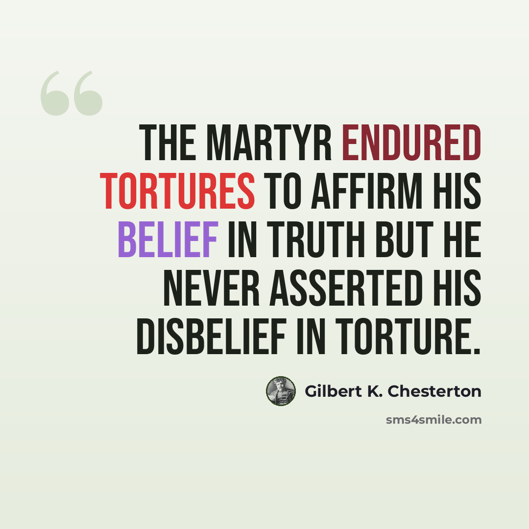 “The martyr endured tortures to affirm his belief in truth but he never asserted his disbelief in torture.” quote by Gilbert K. Chesterton