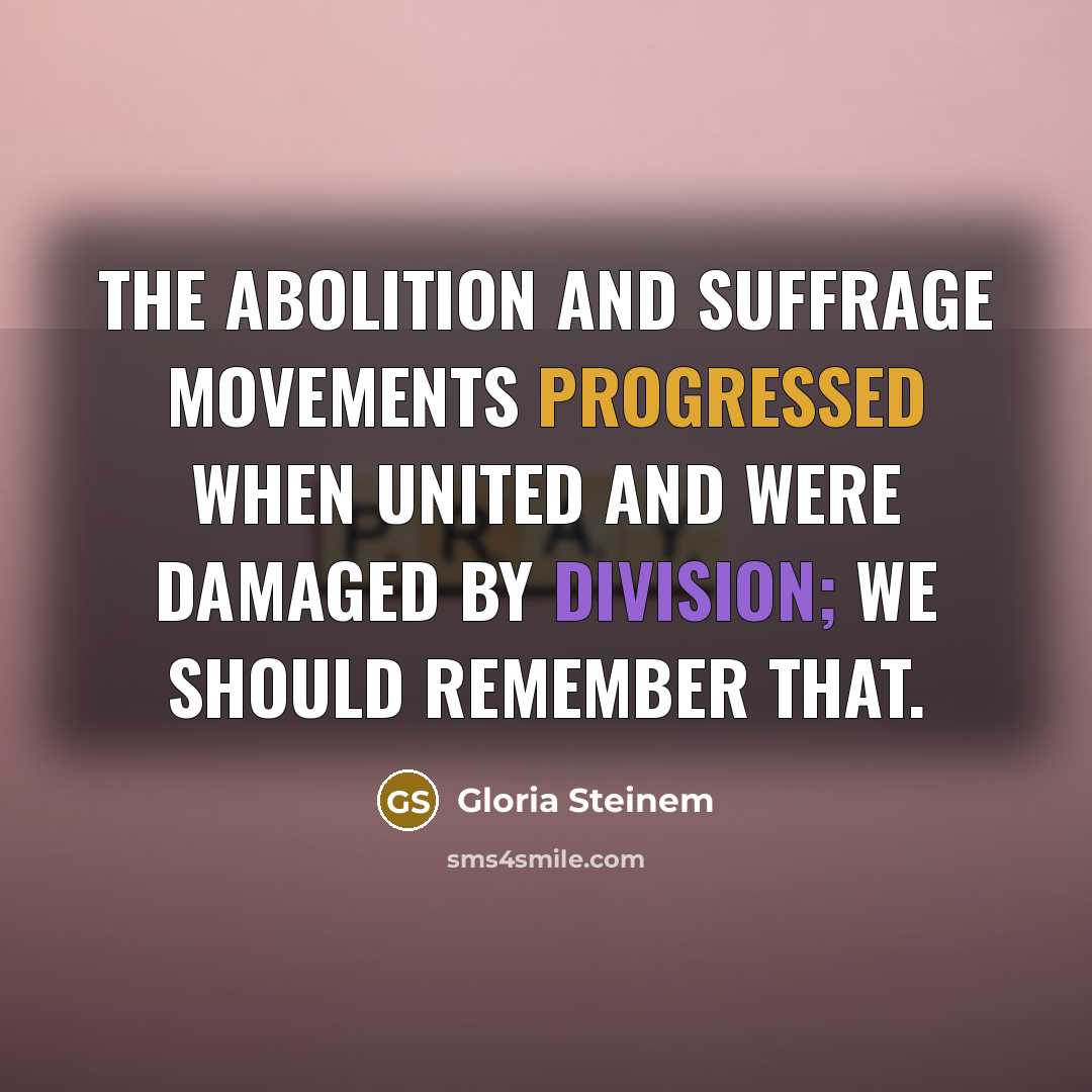 “The abolition and suffrage movements progressed when united and were damaged by division; we should remember that.” quote by Gloria Steinem