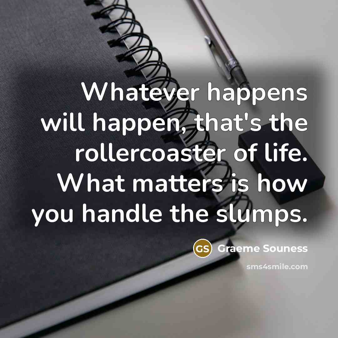 “Whatever happens will happen, that's the rollercoaster of life. What matters is how you handle the slumps.” quote by Graeme Souness