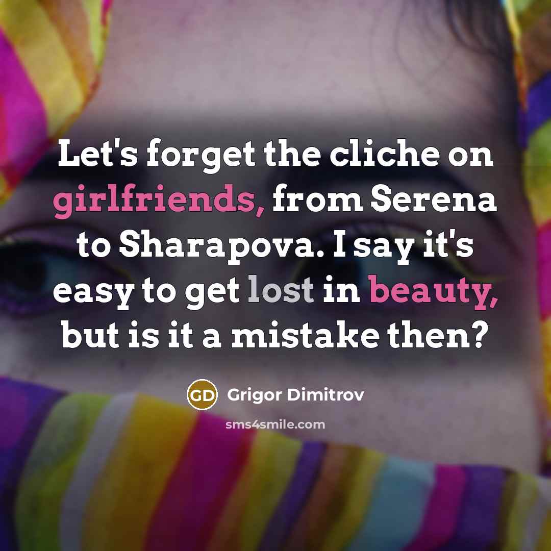 “Let's forget the cliche on girlfriends, from Serena to Sharapova. I say it's easy to get lost in beauty, but is it a mistake then?” quote by Grigor Dimitrov