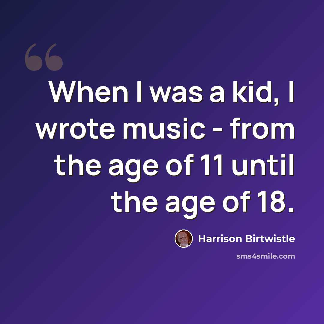 “When I was a kid, I wrote music - from the age of 11 until the age of 18.” quote by Harrison Birtwistle