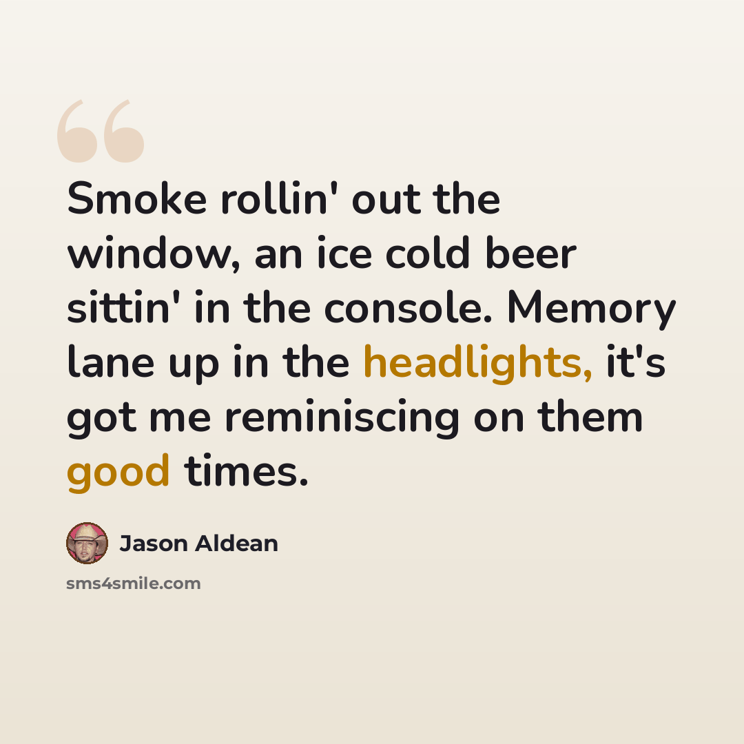 “Smoke rollin' out the window, an ice cold beer sittin' in the console. Memory lane up in the headlights, it's got me reminiscing on them good times.” quote by Jason Aldean