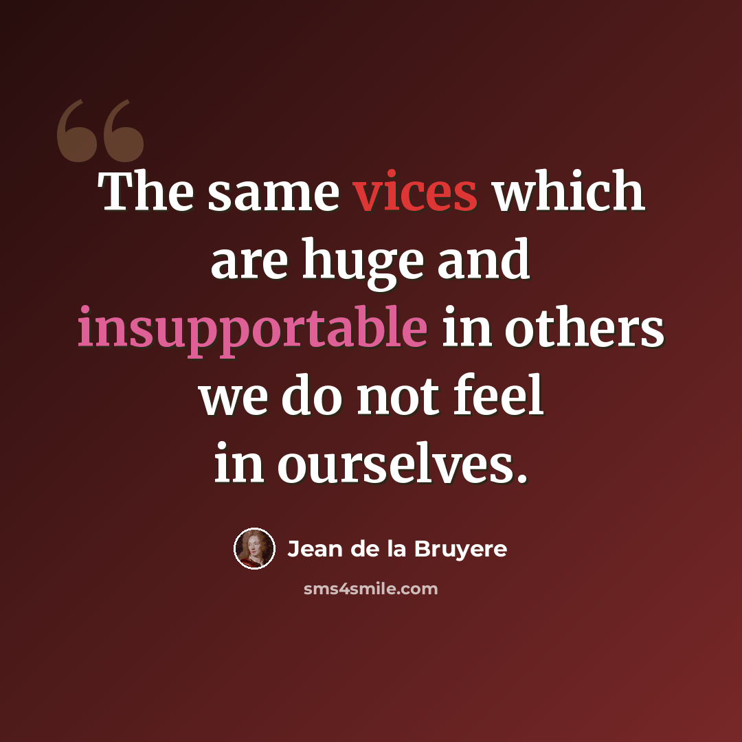 “The same vices which are huge and insupportable in others we do not feel in ourselves.” quote by Jean de la Bruyere