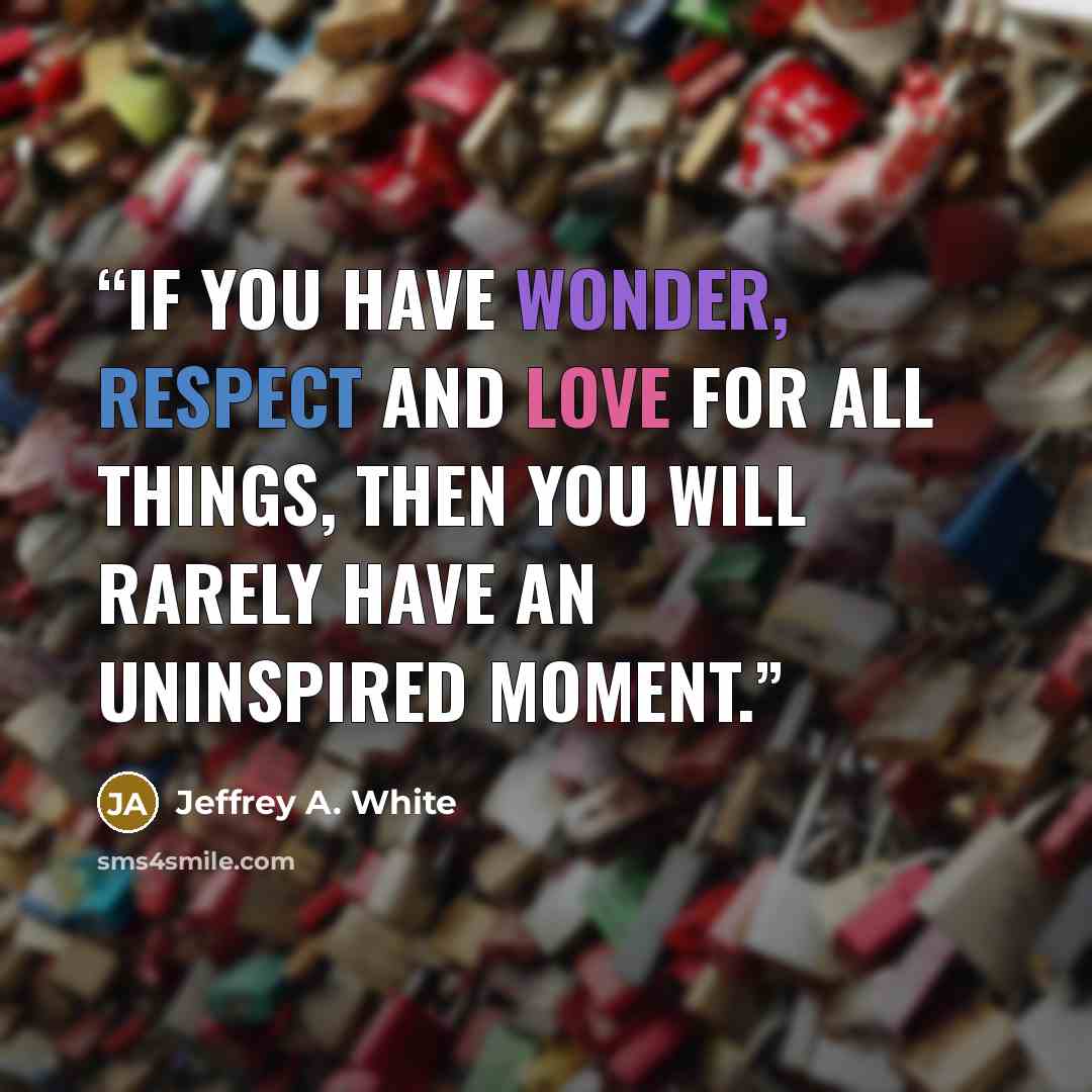 “If you have wonder, respect and love for all things, then you will rarely have an uninspired moment.” quote by Jeffrey A. White