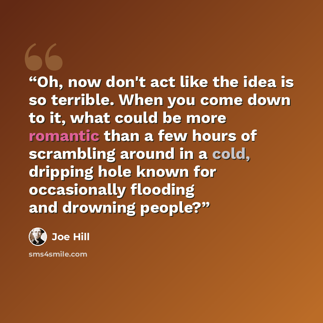 “Oh, now don't act like the idea is so terrible. When you come down to it, what could be more romantic than a few hours of scrambling around in a cold, dripping hole known for occasionally flooding and drowning people?” quote by Joe Hill