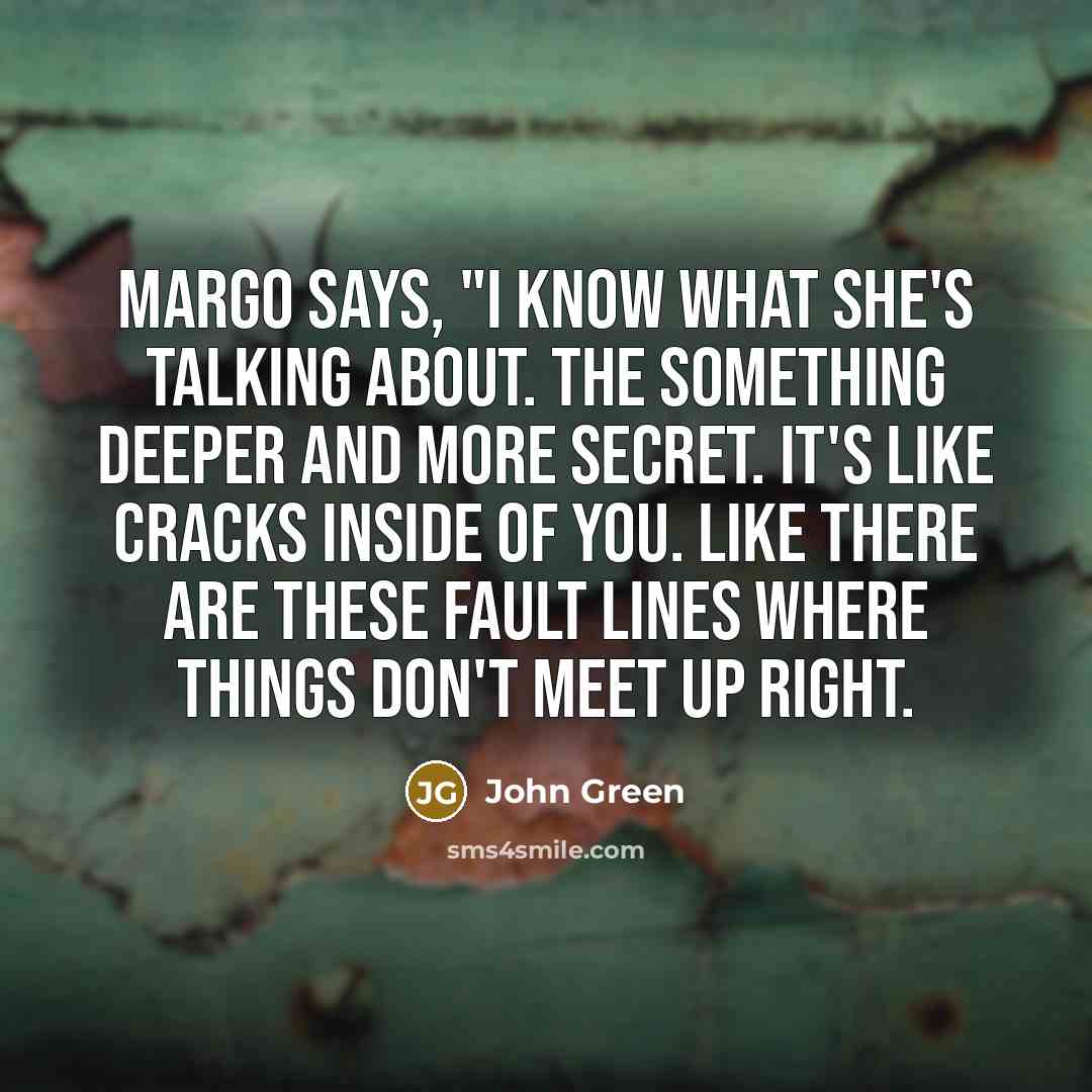 “Margo says, "I know what she's talking about. The something deeper and more secret. It's like cracks inside of you. Like there are these fault lines where things don't meet up right.” quote by John Green