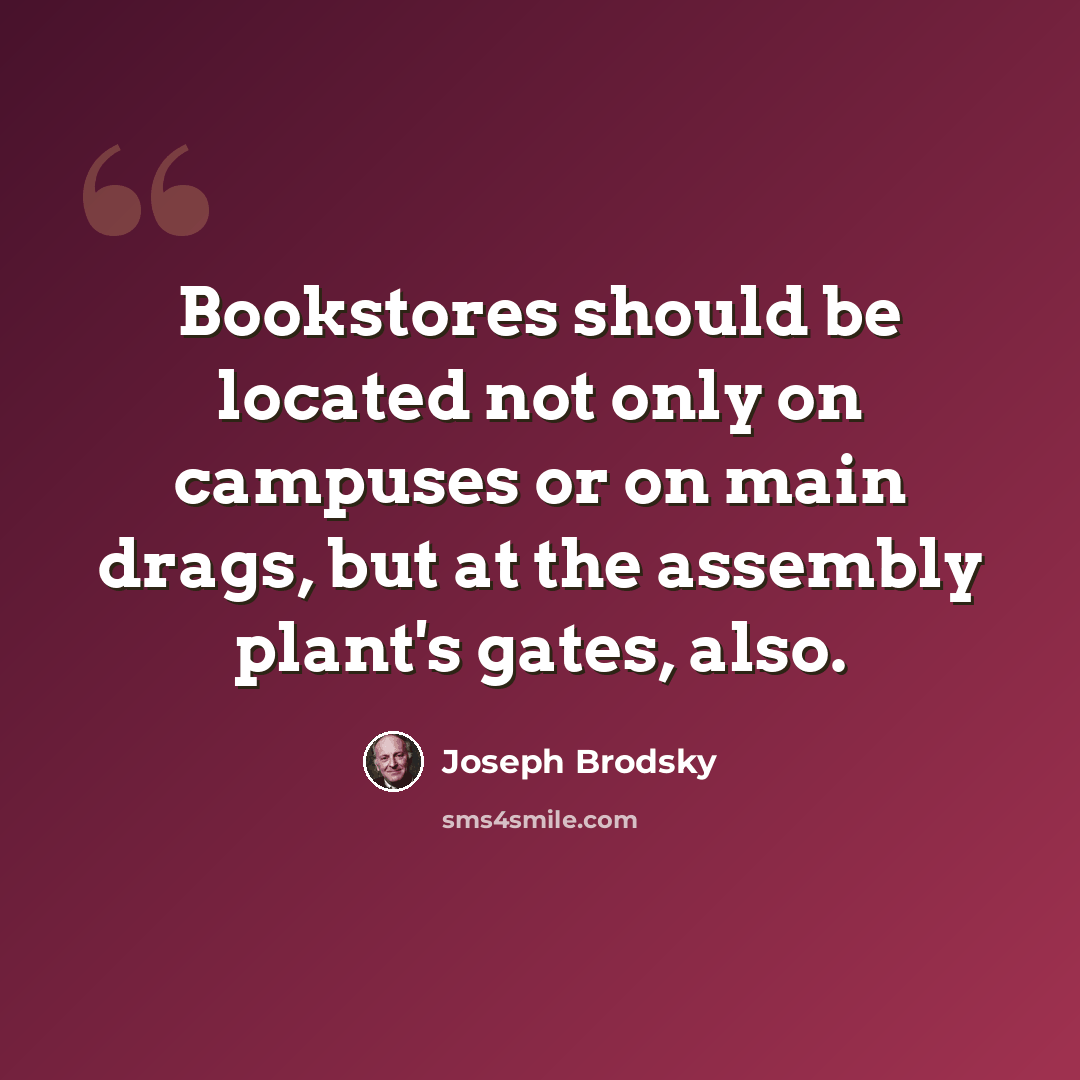 “Bookstores should be located not only on campuses or on main drags, but at the assembly plant's gates, also.” quote by Joseph Brodsky
