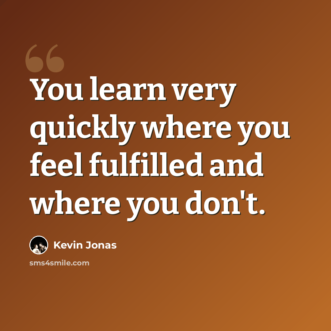 “You learn very quickly where you feel fulfilled and where you don't.” quote by Kevin Jonas