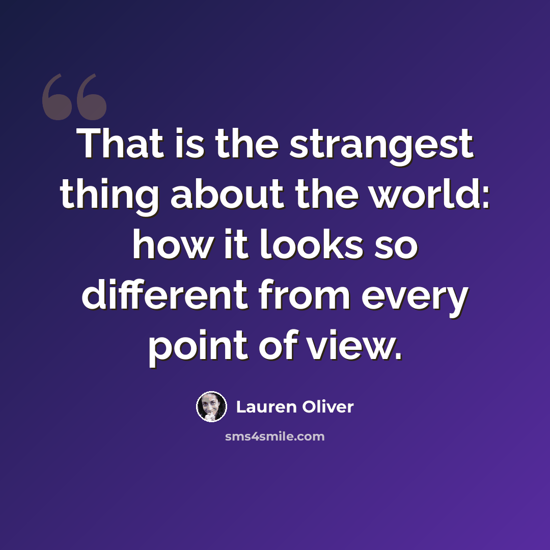 “That is the strangest thing about the world: how it looks so different from every point of view.” quote by Lauren Oliver
