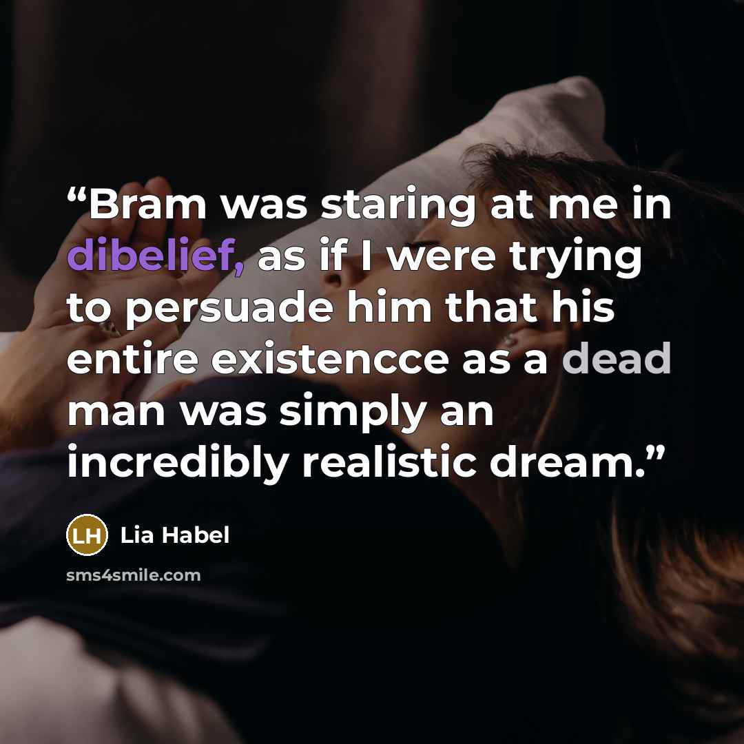 “Bram was staring at me in dibelief, as if I were trying to persuade him that his entire existencce as a dead man was simply an incredibly realistic dream.” quote by Lia Habel