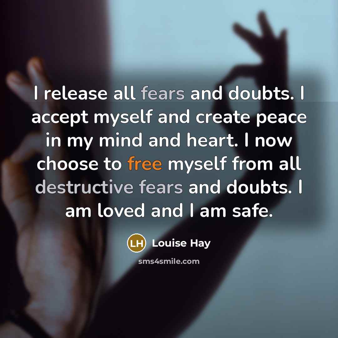 “I release all fears and doubts. I accept myself and create peace in my mind and heart. I now choose to free myself from all destructive fears and doubts. I am loved and I am safe.” quote by Louise Hay