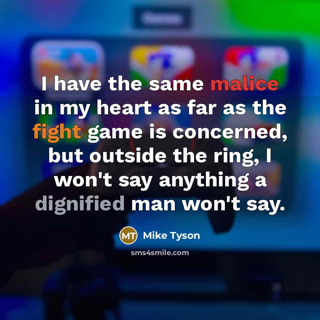 “I have the same malice in my heart as far as the fight game is concerned, but outside the ring, I won't say anything a dignified man won't say.” quote by Mike Tyson