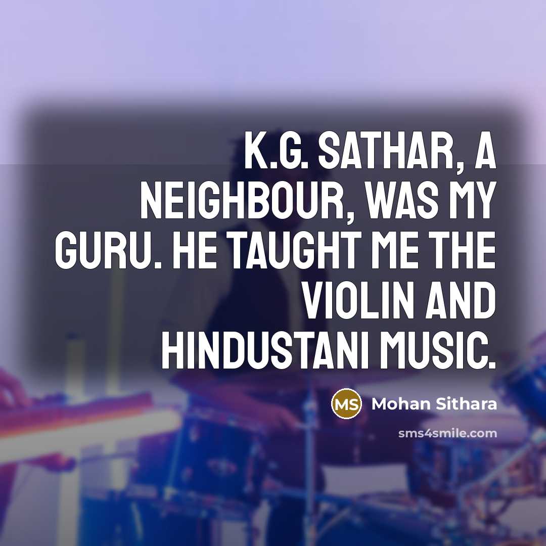 “K.G. Sathar, a neighbour, was my guru. He taught me the violin and Hindustani music.” quote by Mohan Sithara