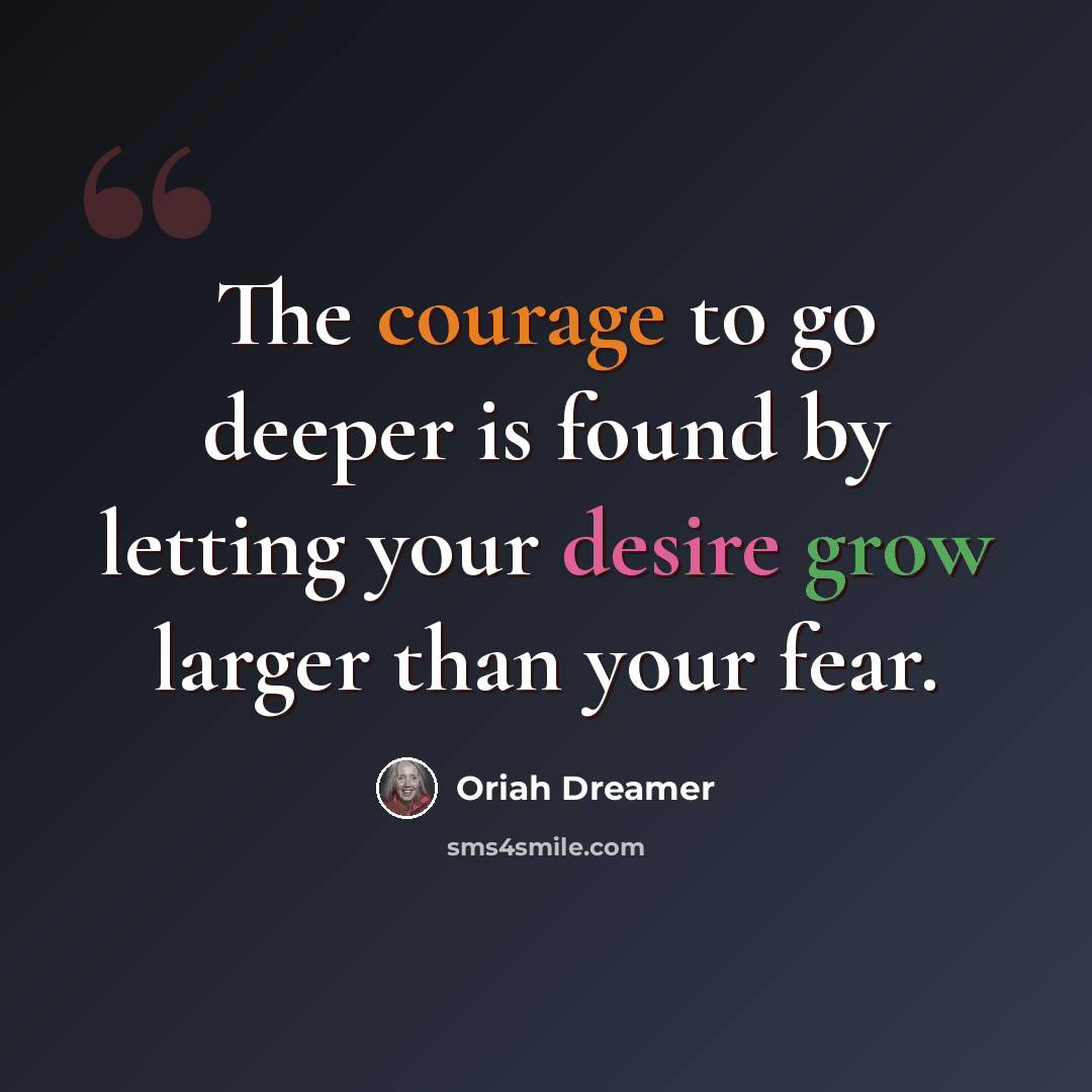 “The courage to go deeper is found by letting your desire grow larger than your fear.” quote by Oriah Dreamer