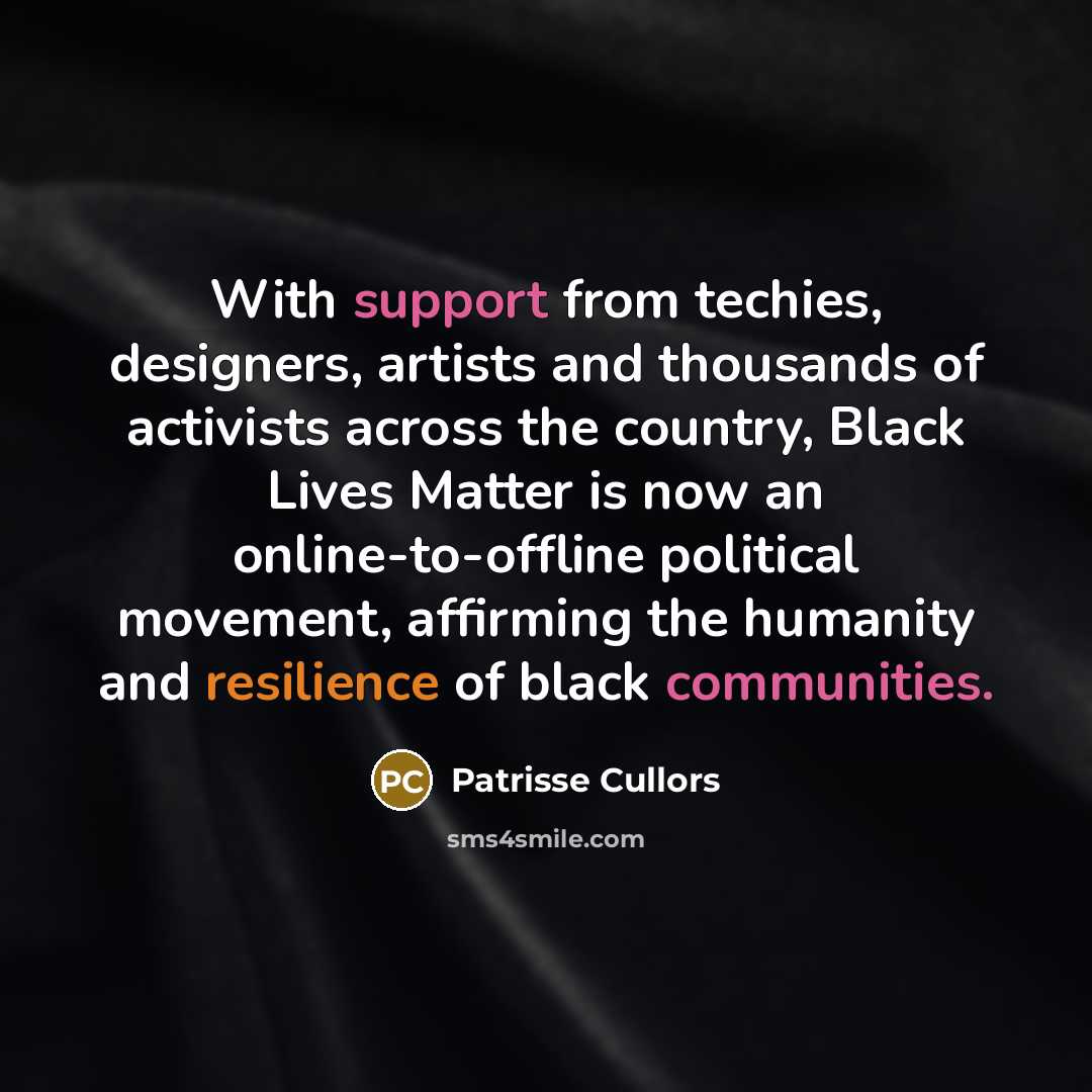 “With support from techies, designers, artists and thousands of activists across the country, Black Lives Matter is now an online-to-offline political movement, affirming the humanity and resilience of black communities.” quote by Patrisse Cullors