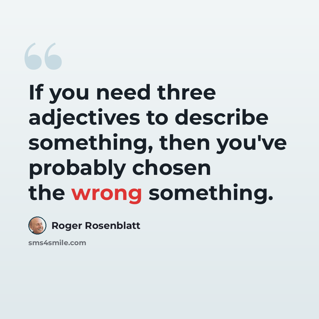 “If you need three adjectives to describe something, then you've probably chosen the wrong something.” quote by Roger Rosenblatt
