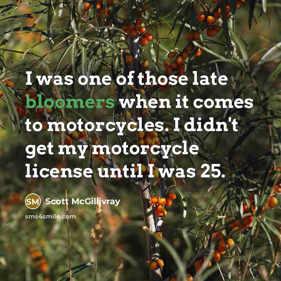 “I was one of those late bloomers when it comes to motorcycles. I didn't get my motorcycle license until I was 25.” quote by Scott McGillivray