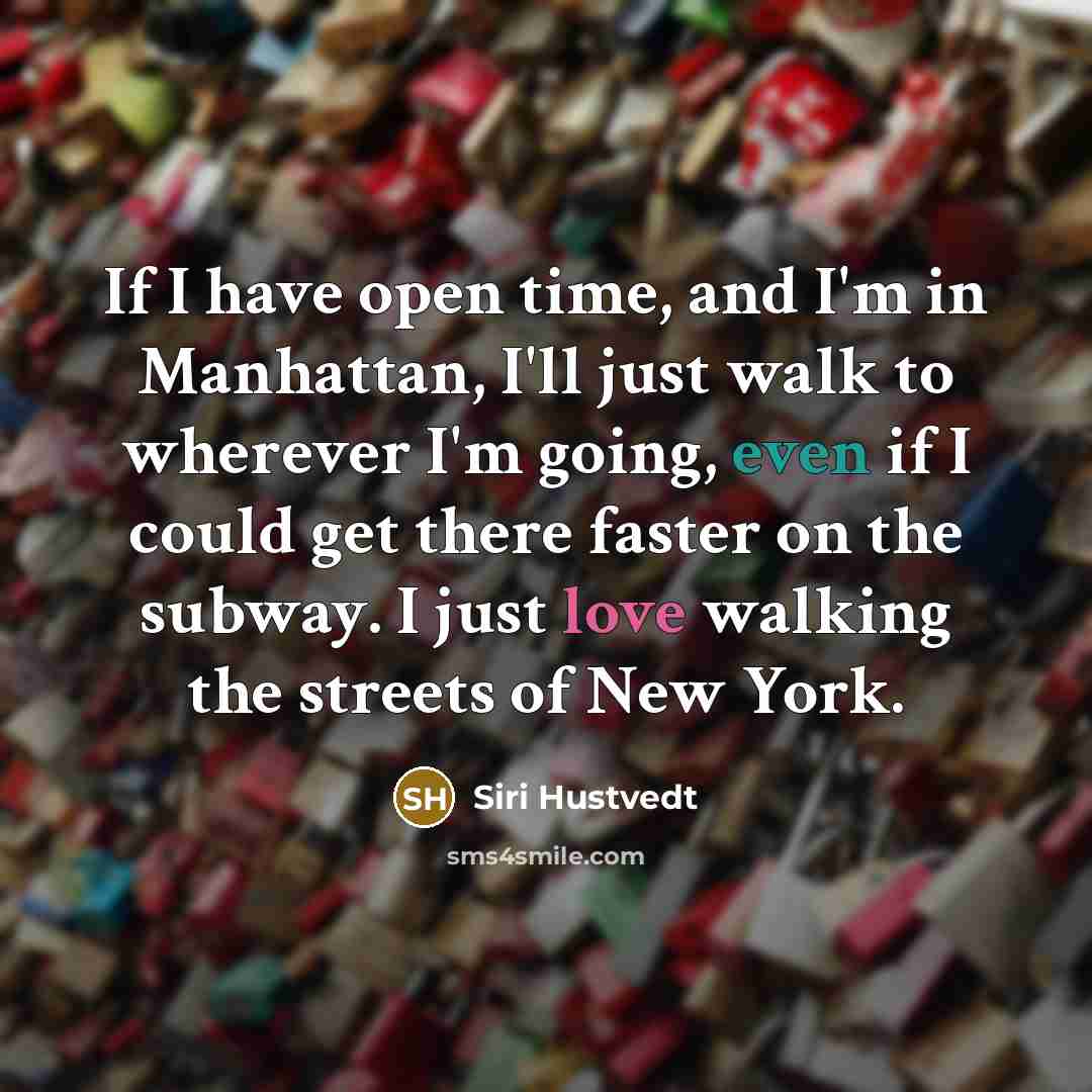 “If I have open time, and I'm in Manhattan, I'll just walk to wherever I'm going, even if I could get there faster on the subway. I just love walking the streets of New York.” quote by Siri Hustvedt