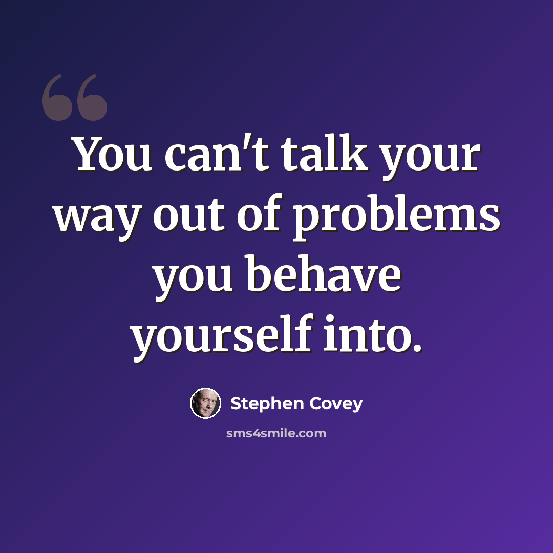 “You can't talk your way out of problems you behave yourself into.” quote by Stephen Covey