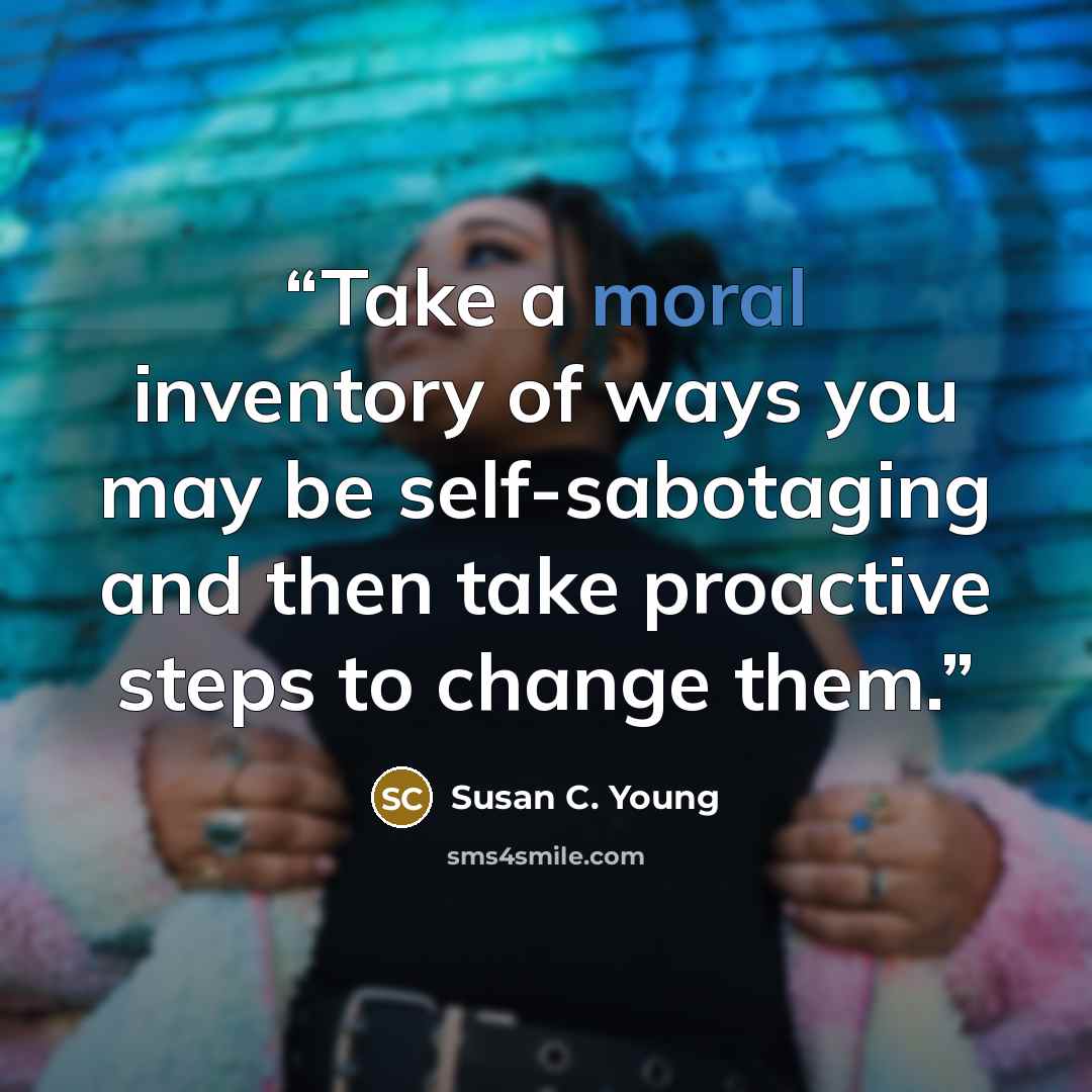 “Take a moral inventory of ways you may be self-sabotaging and then take proactive steps to change them.” quote by Susan C. Young