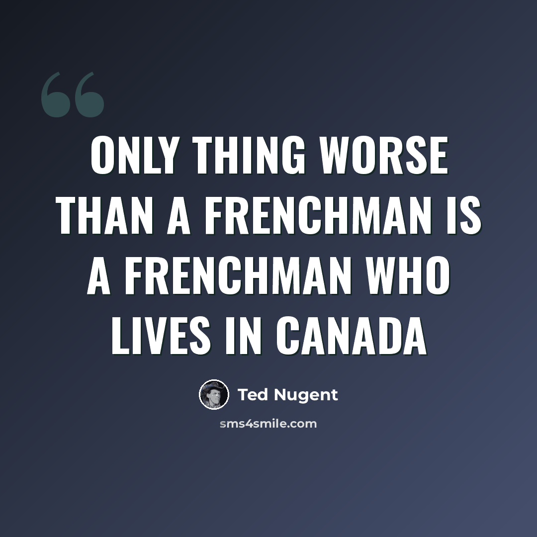 “Only thing worse than a Frenchman is a Frenchman who lives in Canada” quote by Ted Nugent