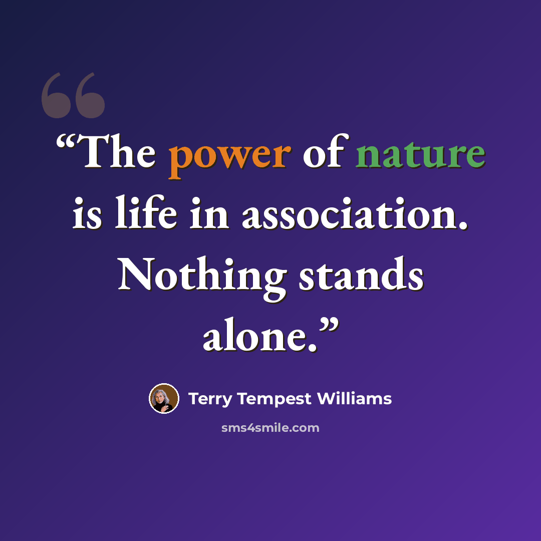 “The power of nature is life in association. Nothing stands alone.” quote by Terry Tempest Williams