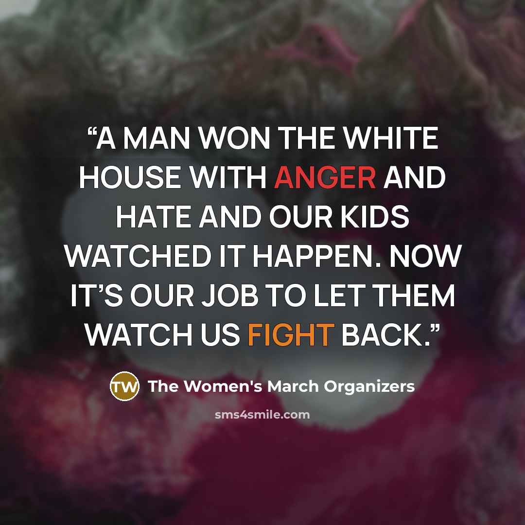 “A MAN WON THE WHITE HOUSE WITH ANGER AND HATE AND OUR KIDS WATCHED IT HAPPEN. NOW IT’S OUR JOB TO LET THEM WATCH US FIGHT BACK.” quote by The Women's March Organizers
