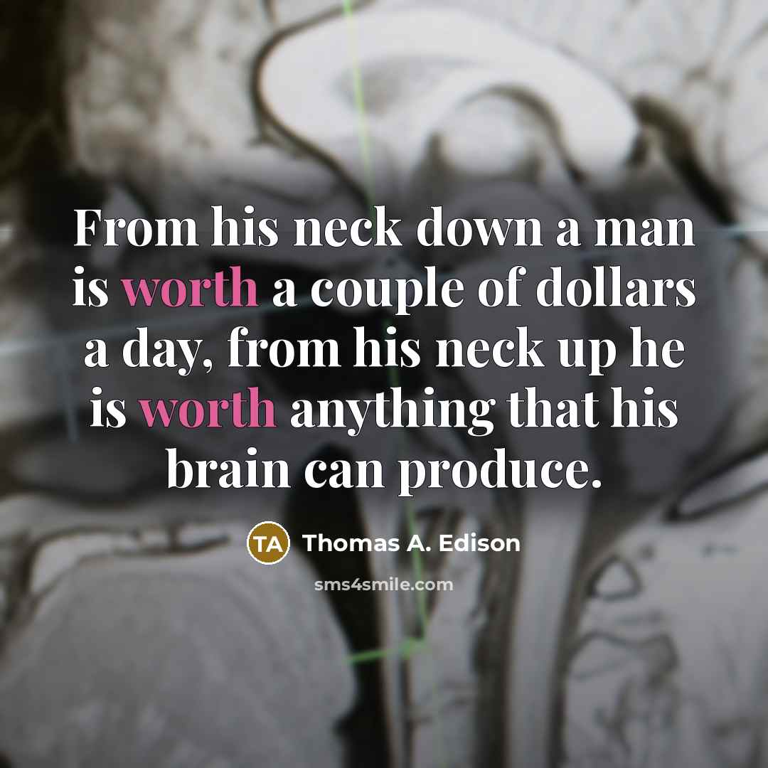 “From his neck down a man is worth a couple of dollars a day, from his neck up he is worth anything that his brain can produce.” quote by Thomas A. Edison