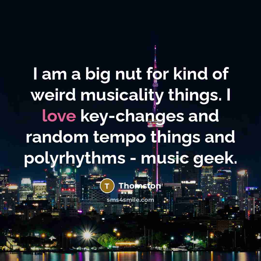“I am a big nut for kind of weird musicality things. I love key-changes and random tempo things and polyrhythms - music geek.” quote by Thomston