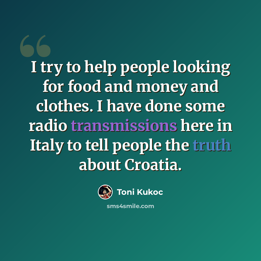 “I try to help people looking for food and money and clothes. I have done some radio transmissions here in Italy to tell people the truth about Croatia.” quote by Toni Kukoc