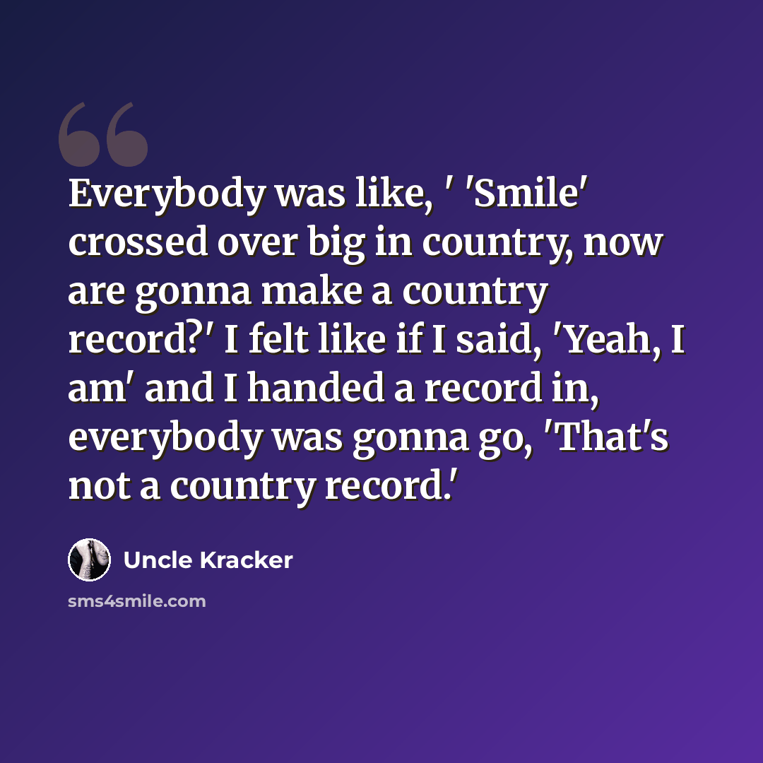 “Everybody was like, ' 'Smile' crossed over big in country, now are gonna make a country record?' I felt like if I said, 'Yeah, I am' and I handed a record in, everybody was gonna go, 'That's not a country record.'” quote by Uncle Kracker
