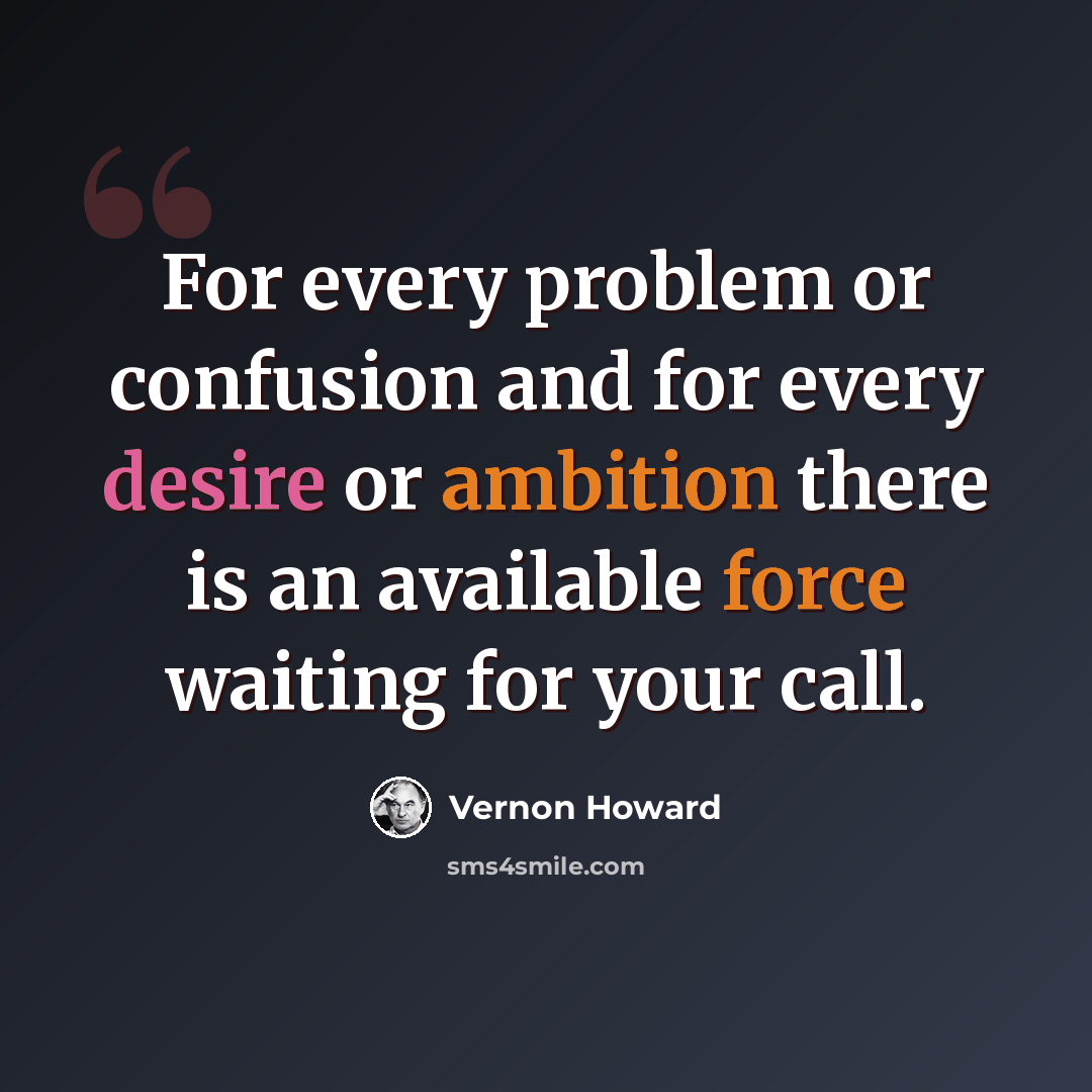 “For every problem or confusion and for every desire or ambition there is an available force waiting for your call.” quote by Vernon Howard