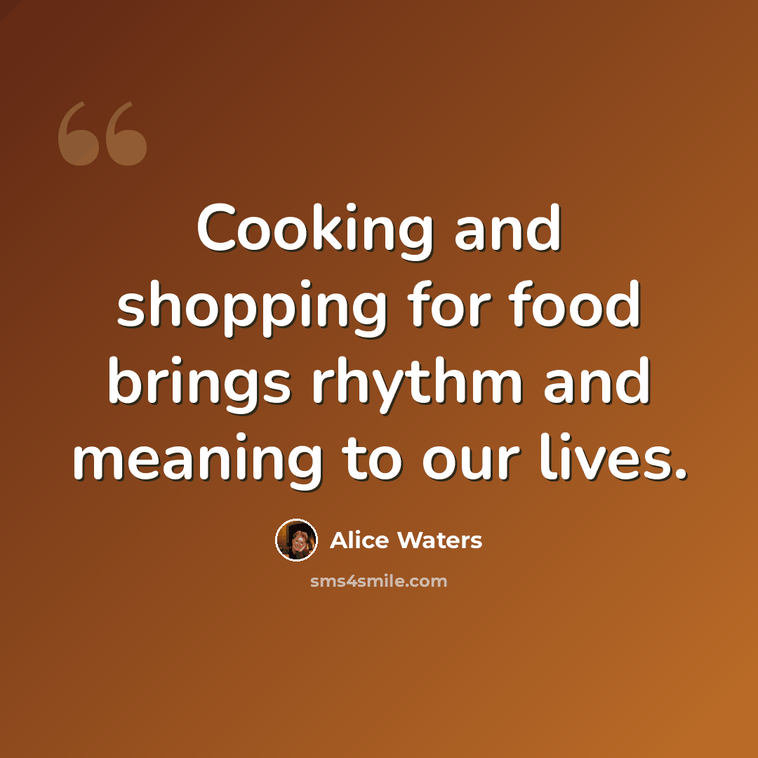 “Cooking and shopping for food brings rhythm and meaning to our lives.” quote by Alice Waters