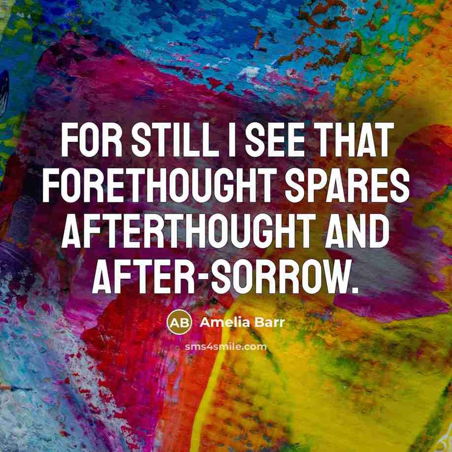 “For still I see that forethought spares afterthought and after-sorrow.” quote by Amelia Barr