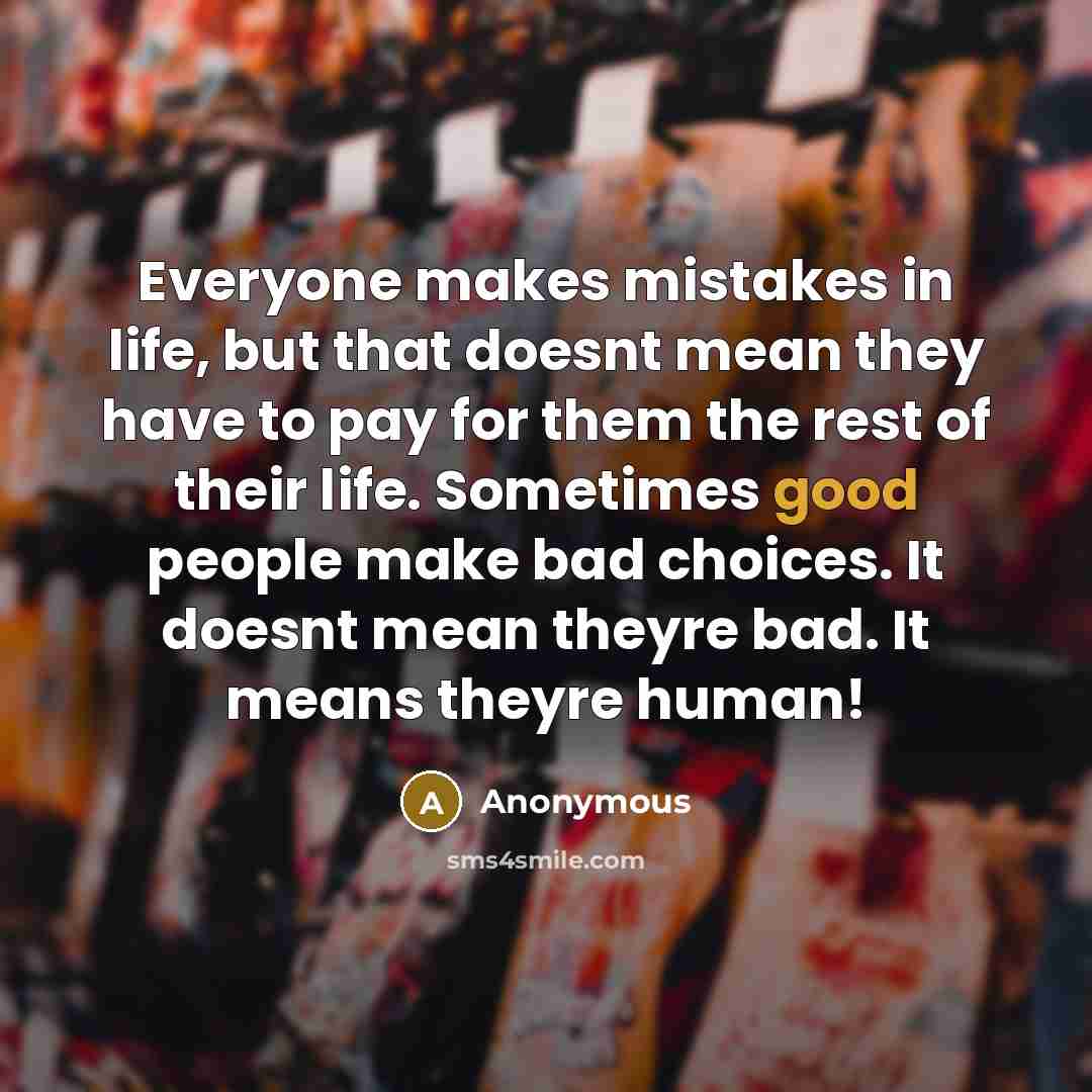 “Everyone makes mistakes in life, but that doesnt mean they have to pay for them the rest of their life. Sometimes good people make bad choices. It doesnt mean theyre bad. It means theyre human!” quote by Anonymous