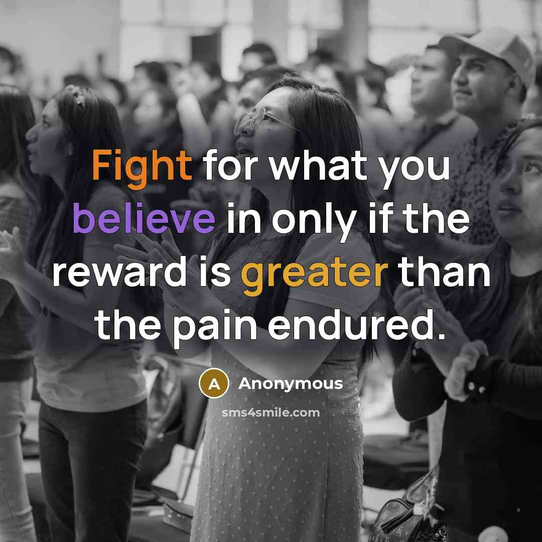 “Fight for what you believe in only if the reward is greater than the pain endured.” quote by Anonymous