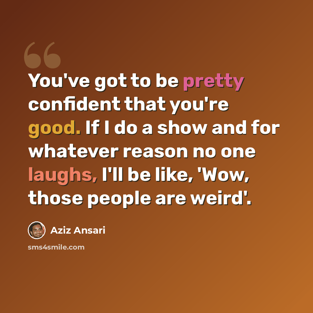 “You've got to be pretty confident that you're good. If I do a show and for whatever reason no one laughs, I'll be like, 'Wow, those people are weird'.” quote by Aziz Ansari