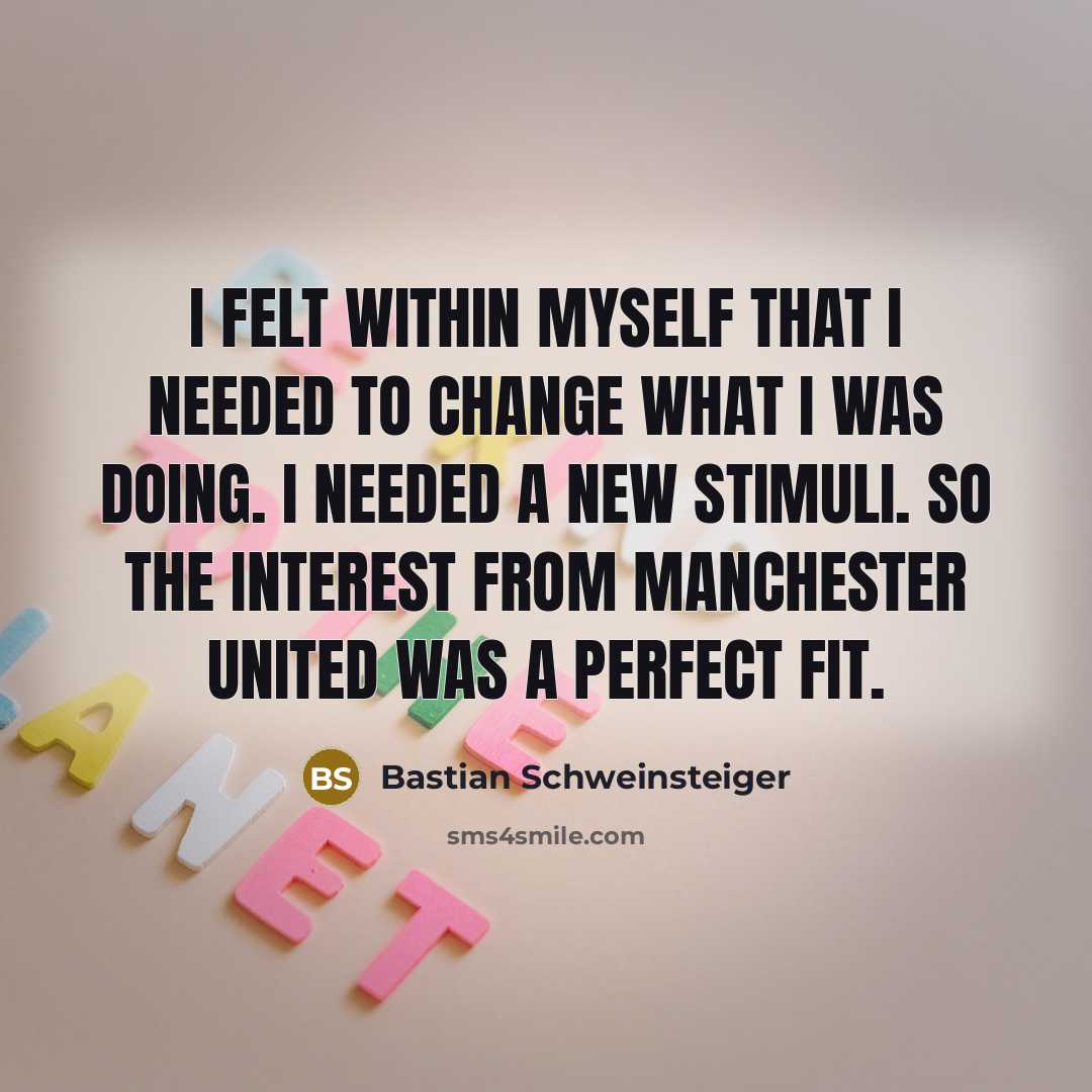 “I felt within myself that I needed to change what I was doing. I needed a new stimuli. So the interest from Manchester United was a perfect fit.” quote by Bastian Schweinsteiger