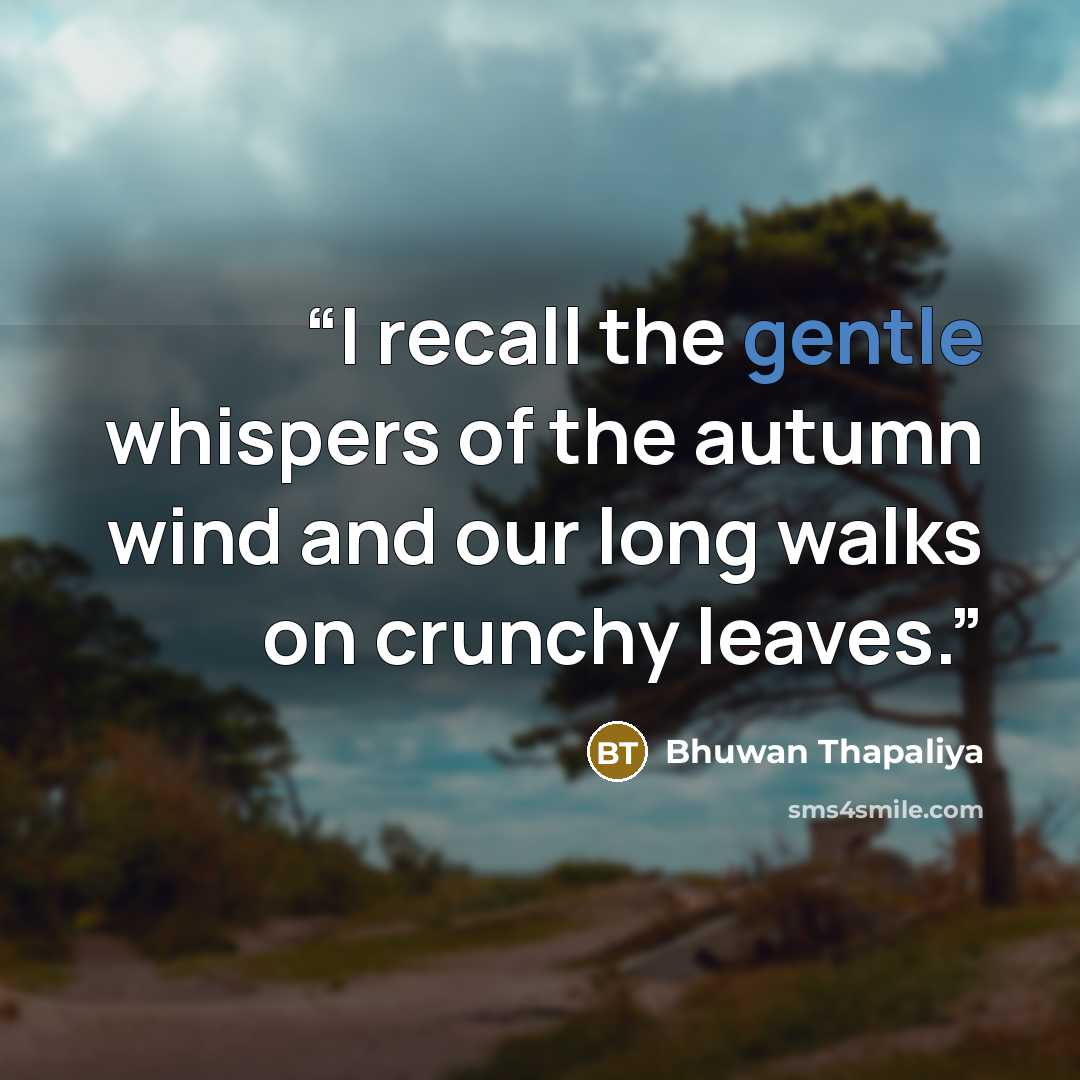 “I recall the gentle whispers of the autumn wind and our long walks on crunchy leaves.” quote by Bhuwan Thapaliya