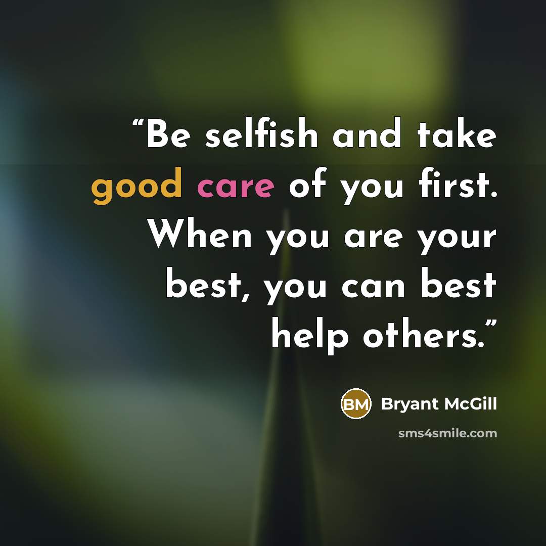 “Be selfish and take good care of you first. When you are your best, you can best help others.” quote by Bryant McGill