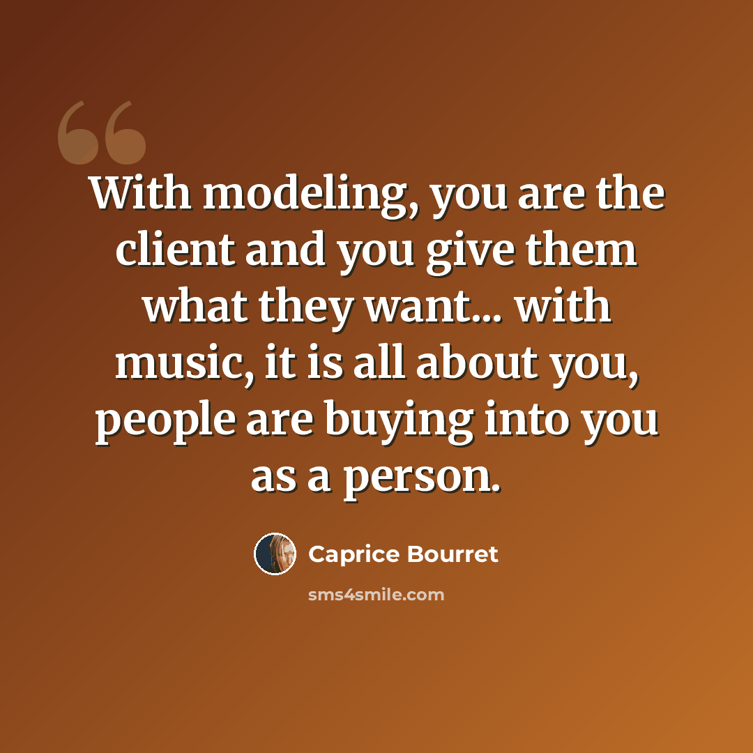 “With modeling, you are the client and you give them what they want... with music, it is all about you, people are buying into you as a person.” quote by Caprice Bourret