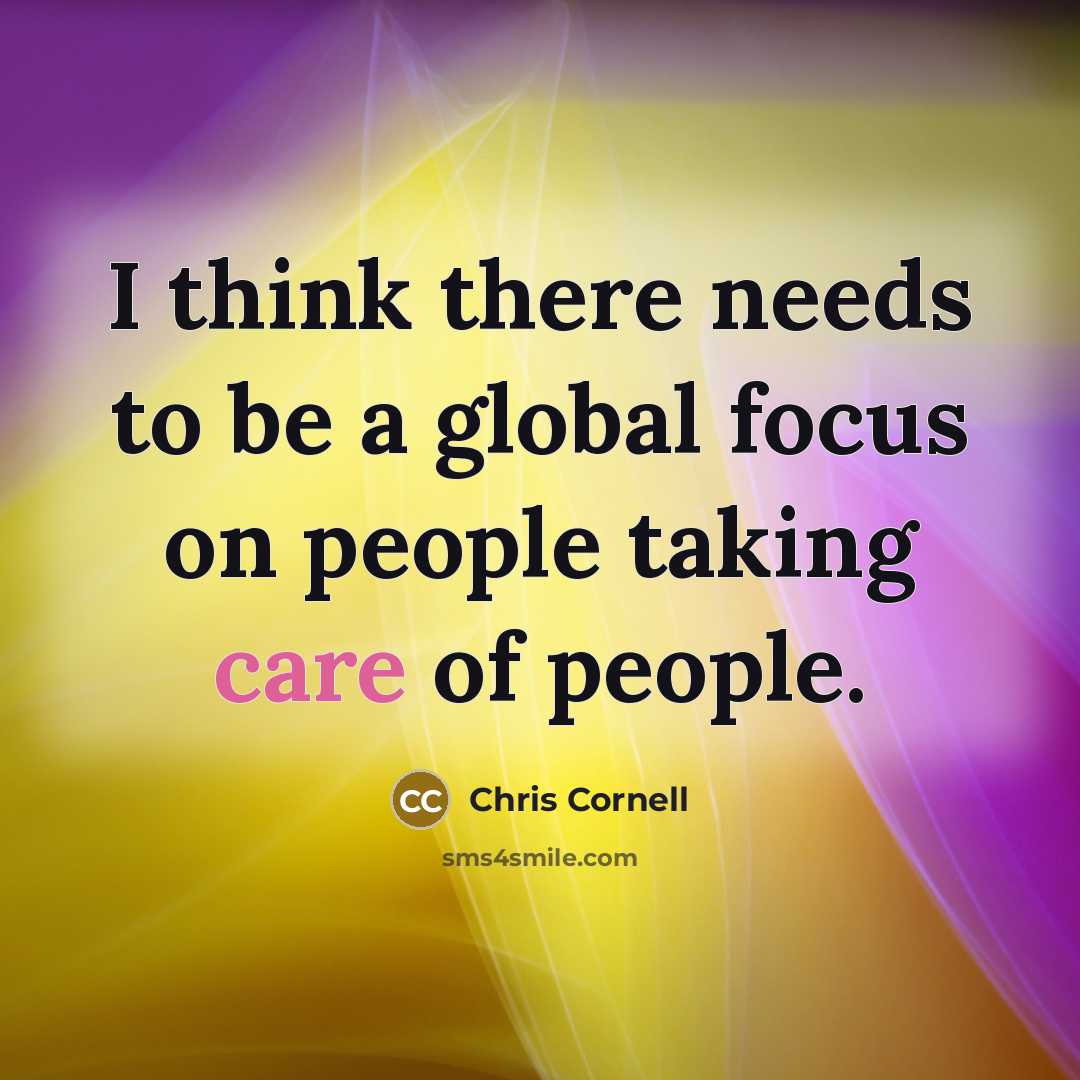 “I think there needs to be a global focus on people taking care of people.” quote by Chris Cornell