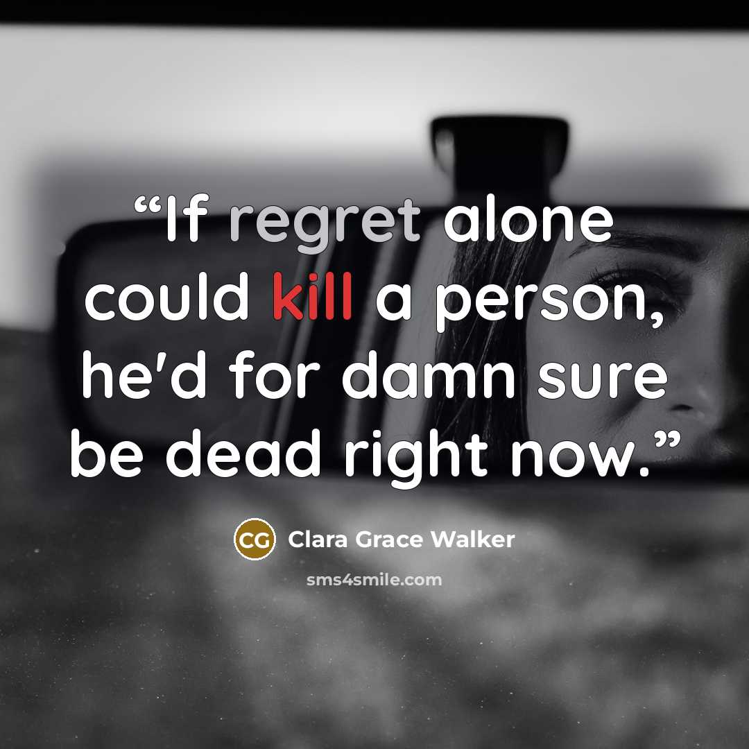 “If regret alone could kill a person, he'd for damn sure be dead right now.” quote by Clara Grace Walker