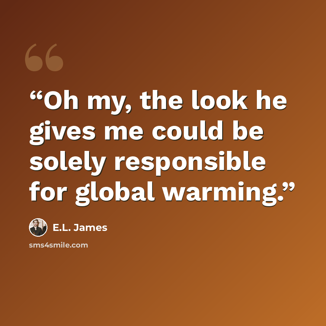 “Oh my, the look he gives me could be solely responsible for global warming.” quote by E.L. James